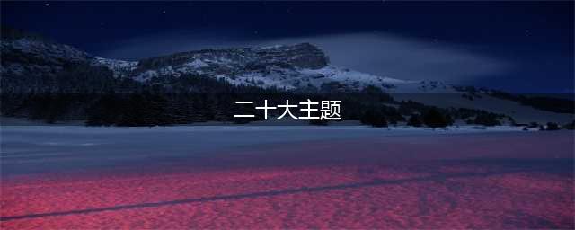 论党的二十大主题的重要意义(二十大主题)
