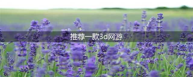 3d网络游戏排行榜前十名2021 3d网游有哪些(推荐一款3d网游)