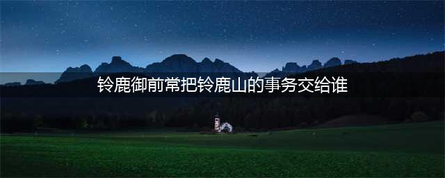 《阴阳师》铃鹿山的考验答案汇总 铃鹿山的考验答案大全(铃鹿御前常把铃鹿山的事务交给谁)