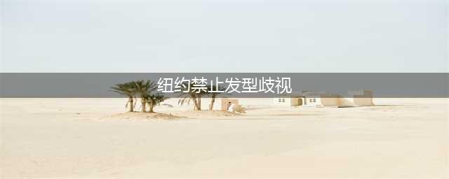 纽约禁止“发型歧视” 为什么会出台这项规定？(纽约禁止发型歧视)