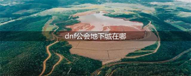 《dnf》公会地下城在哪 公会地下城位置一览(dnf公会地下城在哪)