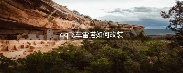 《qq飞车》雷诺怎么改装好 雷诺完美改装推荐