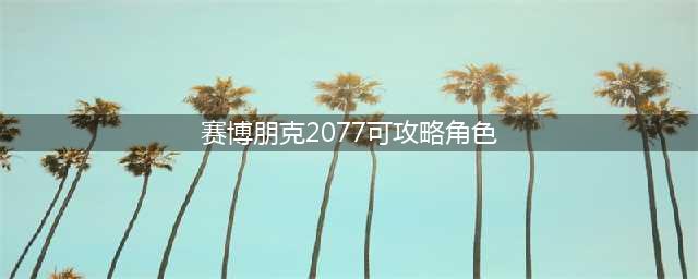 赛博朋克2077可攻略角色有哪些 可攻略角色大全
