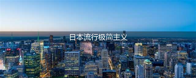 日本流行极简主义 这究竟是怎样一种生活方式?(日本流行极简主义)