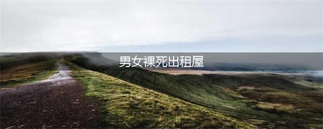 男女裸死出租屋 小年轻遭遇灭顶情人节凄惨殒命(男女裸死出租屋)