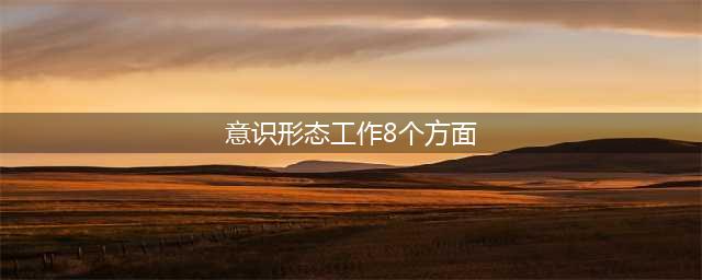 关于意识形态工作的八个方面(意识形态工作8个方面)