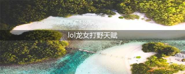 《LOL》10.6打野龙女怎么玩 符文天赋介绍(lol龙女打野天赋)