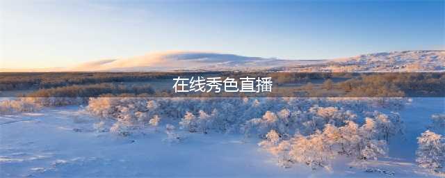 秀色用专业和用心，直播让更多人看到多彩世界(在线秀色直播)