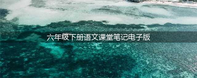 六年级下册语文电子课本笔记，六年级下册语文课堂笔记(六年级下册语文课堂笔记电子版)