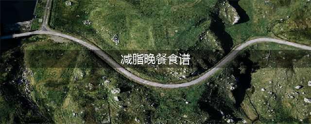 减肥期间，晚餐该怎么吃？（附超详细减脂晚餐指南）(减脂晚餐食谱)