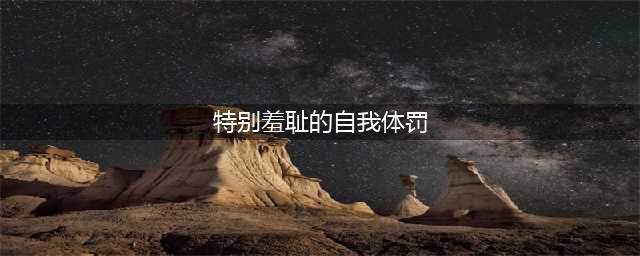 羞辱我的方法有很多种(特别羞耻的自我体罚)