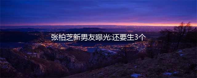 张柏芝新男友曝光 扬言还要再生3个(张柏芝新男友曝光:还要生3个)