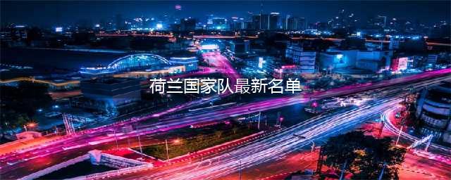 荷兰国家队名单公布，范戴克领衔备战欧洲杯预选赛(荷兰国家队最新名单)