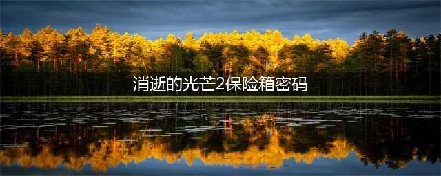 消逝的光芒2保险箱密码大全 全部保险箱密码分享