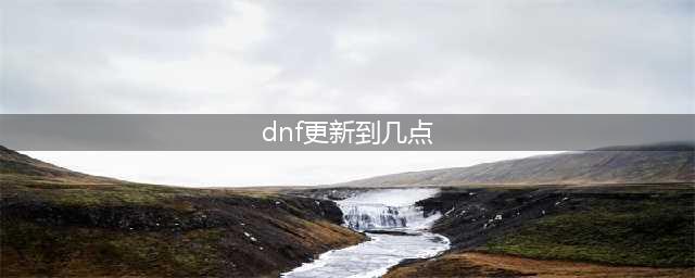 《dnf》11月24日更新维护到几点结束 dnf11月24日更新时间及内容介绍