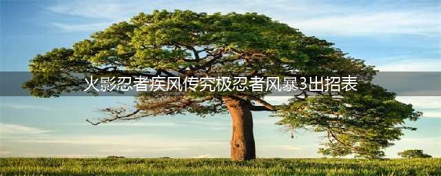《火影忍者究极忍者风暴3》全人物出招表大全(火影忍者疾风传究极忍者风暴3出招表)