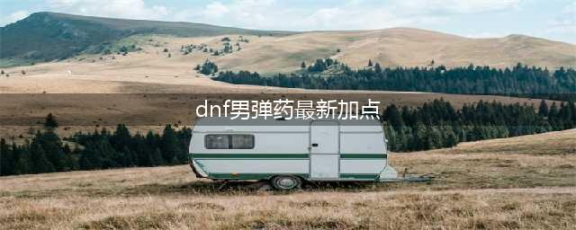 《DNF》110男弹药加点技巧分享 110男弹药如何加点(dnf男弹药最新加点)