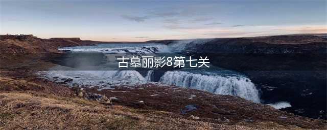 《古墓丽影：暗影》第七关怎么过 第七关通关攻略(古墓丽影8第七关)