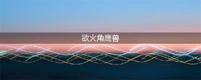《魔兽世界》坐骑浴火角鹰兽获取攻略(欲火角鹰兽)