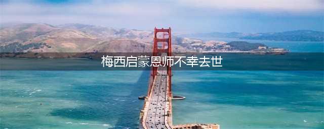 梅西启蒙恩师不幸去世 曾忆梅西不可思议一幕(梅西启蒙恩师不幸去世)