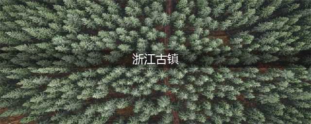 浙江十大古镇，你都去过了吗？(浙江古镇)