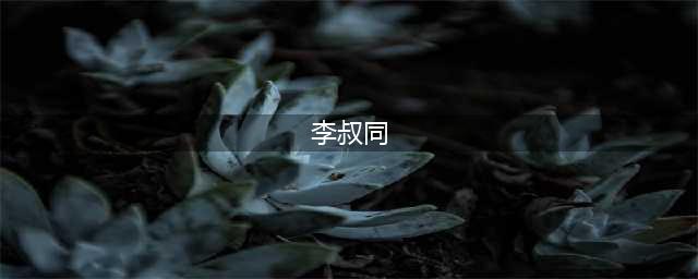 他叫李叔同，曾被誉为最有才华的“渣男”(李叔同)