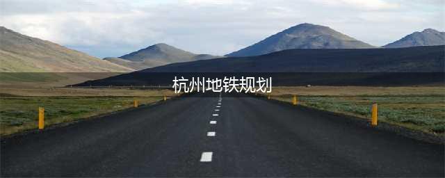 杭州2035年交通规划出炉，新增多条地铁线路，附最新解读！(杭州地铁规划)