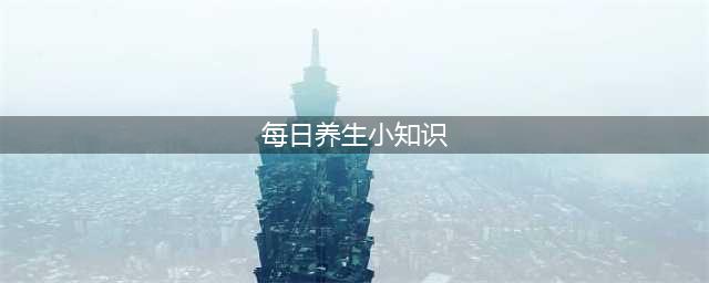 【健康】每日养生小知识(每日养生小知识)