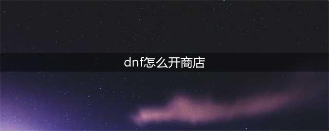 《dnf》怎么开商店 开启个人摆摊商店方法