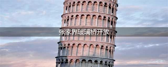 张家界玻璃桥开放时间，张家界玻璃桥营业时间(张家界玻璃桥开放)