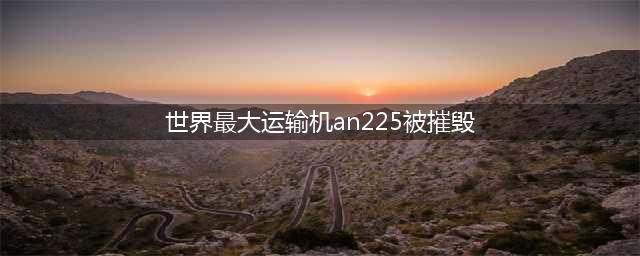 世界上最大运输机AN225被摧毁，一篇文章看懂AN-255运输机是什么(世界最大运输机an225被摧毁)