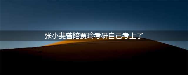 “人生总有差一两分的时候”，张小斐陪贾玲考研，结果自己考上了(张小斐曾陪贾玲考研自己考上了)
