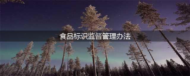 市场监管总局发布《食品标识监督管理办法》，婴配食品标识必须注意这些了......(食品标识监督管理办法)