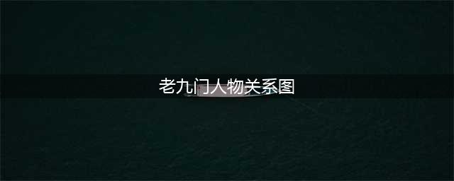 趣事｜老九门最全人物关系图解析(老九门人物关系图)