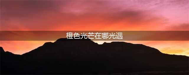 光遇橙色光芒在哪个位置 橙色光芒收集位置(橙色光芒在哪光遇)