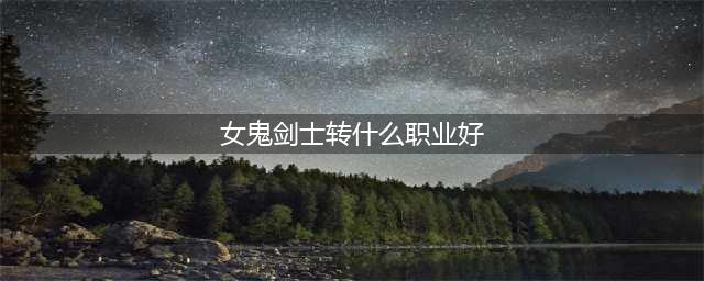 《DNF》女鬼剑转什么最好 女鬼剑转职推荐(女鬼剑士转什么职业好)
