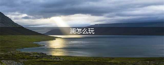 王者荣耀澜怎么玩 澜连招技巧大全思路