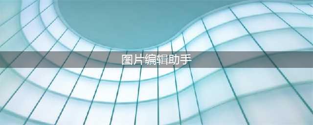 图片怎么编辑？这几个软件教你轻松掌握(图片编辑助手)