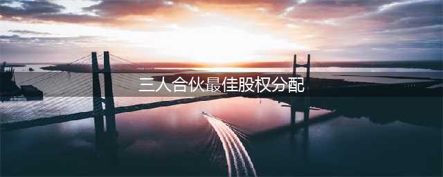 三人最佳股权分配方案，创业合伙开公司必读(三人合伙最佳股权分配)