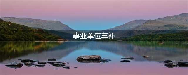 事业单位车补落地还有那些障碍，有些省份将要实行，你在其中吗？(事业单位车补)