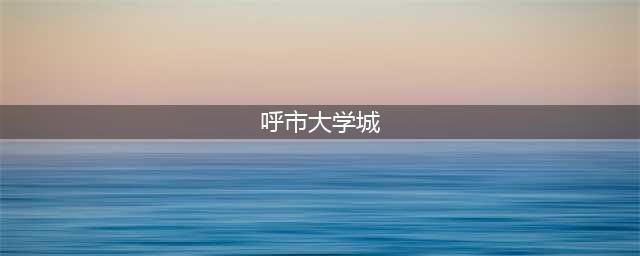 呼和浩特大学城一共有几所学校？(呼市大学城)