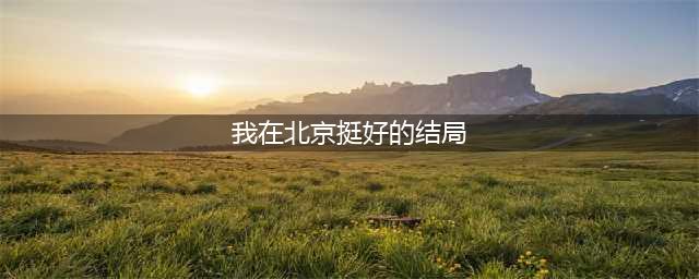 《我在北京挺好的》结局是怎样？《我在北京挺好的》结局中小爱和谁结婚了？(我在北京挺好的结局)