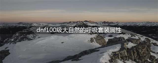《DNF》大自然的呼吸套属性怎么样 大自然的呼吸套属性介绍(dnf100级大自然的呼吸套装属性)