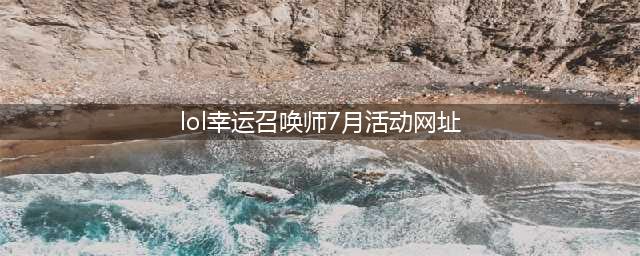 《英雄联盟》2021年7月幸运召唤师活动 2021幸运召唤师7月地址(lol幸运召唤师7月活动网址)