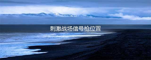 《和平精英》信号枪在哪刷新 信号枪刷新位置分享(刺激战场信号枪位置)