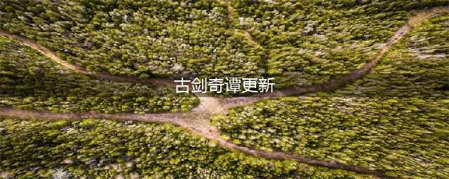 《古剑奇谭ol》版本更新了什么 更新内容一览