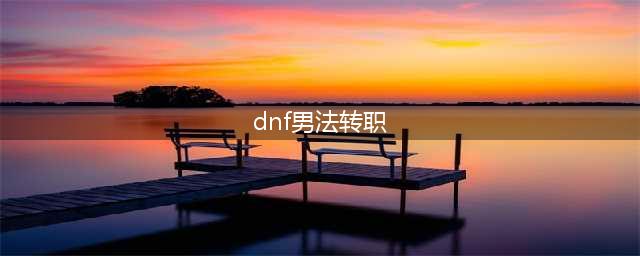 《dnf》男魔法师转什么职业厉害 男魔法师转哪个职业强(dnf男法转职)