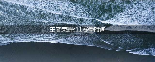 《王者荣耀》S11赛季什么时候开始 赛季时间表(王者荣耀s11赛季时间)