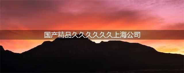 久久久久久久久久久久久久久久久[热门高清影视资源](国产精品久久久久久久上海公司)