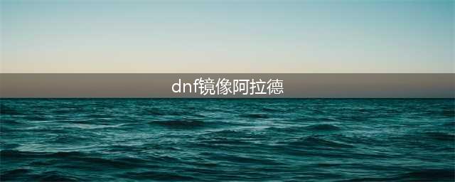 《dnf》镜像阿拉德怎么进 开启时间和进入条件介绍(dnf镜像阿拉德)